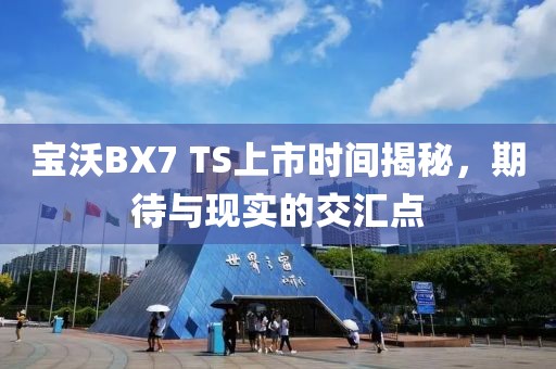 宝沃BX7 TS上市时间揭秘，期待与现实的交汇点