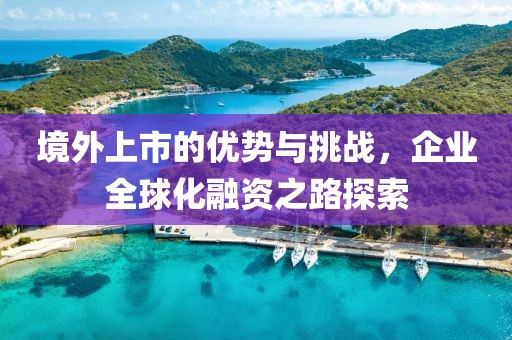 境外上市的优势与挑战，企业全球化融资之路探索