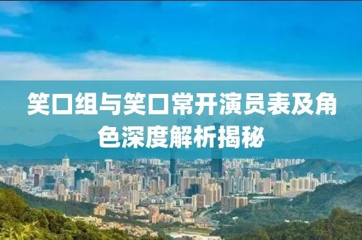 笑口组与笑口常开演员表及角色深度解析揭秘