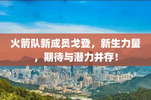 火箭队新成员戈登，新生力量，期待与潜力并存！