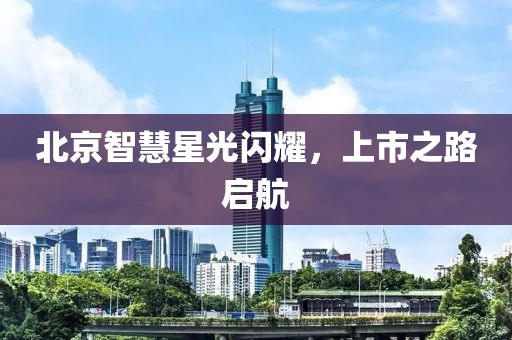 北京智慧星光闪耀，上市之路启航
