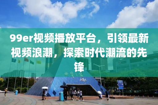 99er视频播放平台，引领最新视频浪潮，探索时代潮流的先锋