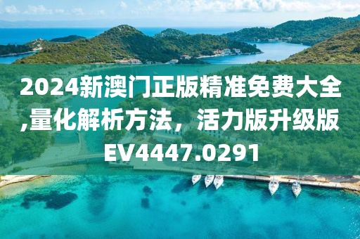 2024新澳门正版精准免费大全,量化解析方法，活力版升级版EV4447.0291