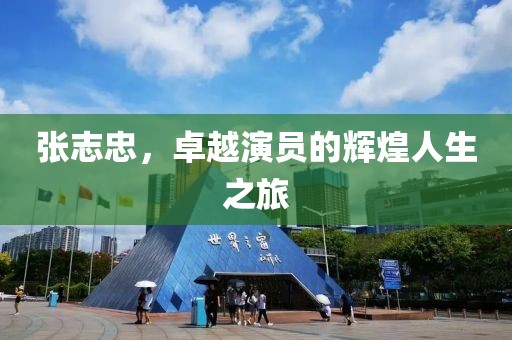 张志忠，卓越演员的辉煌人生之旅