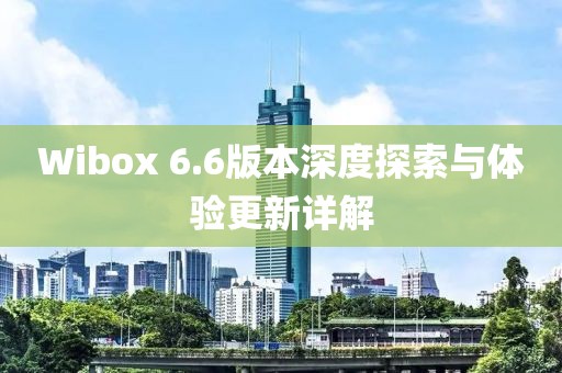 Wibox 6.6版本深度探索与体验更新详解