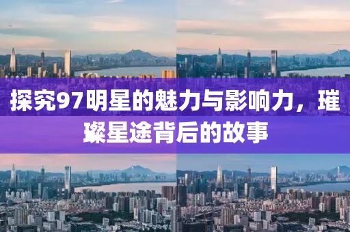 探究97明星的魅力与影响力，璀璨星途背后的故事