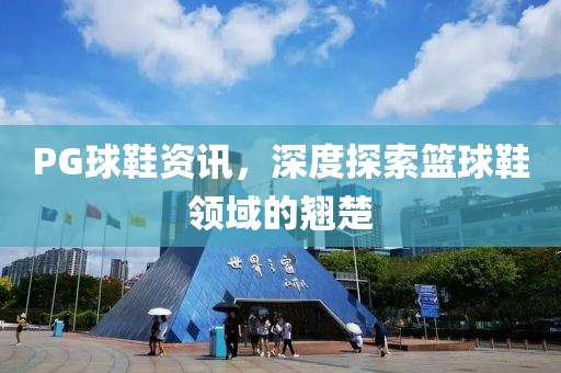 PG球鞋资讯，深度探索篮球鞋领域的翘楚