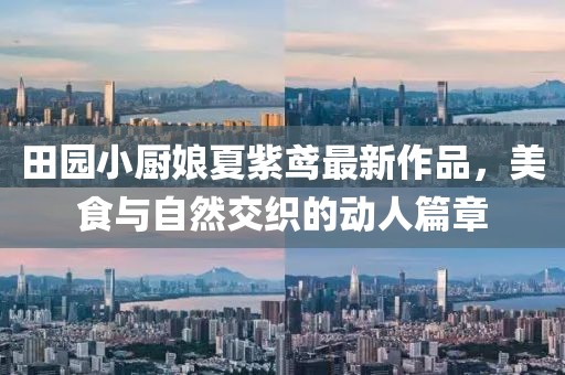 田园小厨娘夏紫鸢最新作品，美食与自然交织的动人篇章