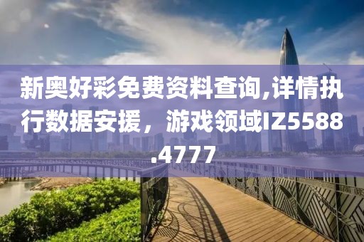 新奥好彩免费资料查询,详情执行数据安援，游戏领域IZ5588.4777