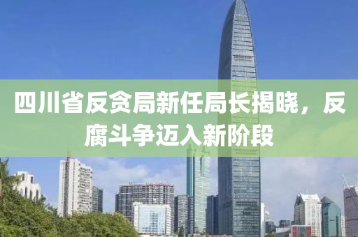 四川省反贪局新任局长揭晓，反腐斗争迈入新阶段