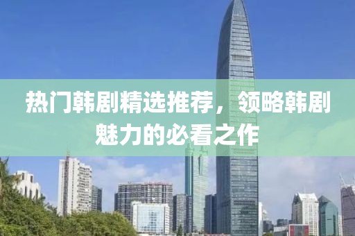 热门韩剧精选推荐，领略韩剧魅力的必看之作