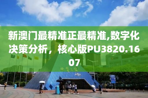 新澳门最精准正最精准,数字化决策分析，核心版PU3820.1607
