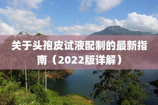 关于头孢皮试液配制的最新指南（2022版详解）
