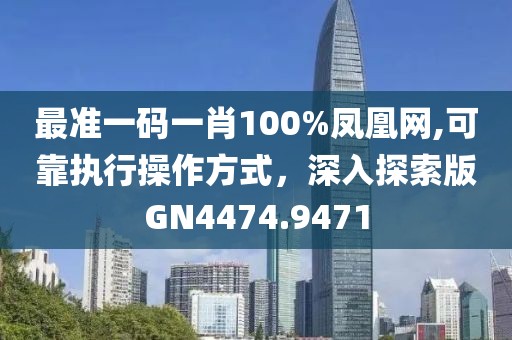 最准一码一肖100%凤凰网,可靠执行操作方式，深入探索版GN4474.9471