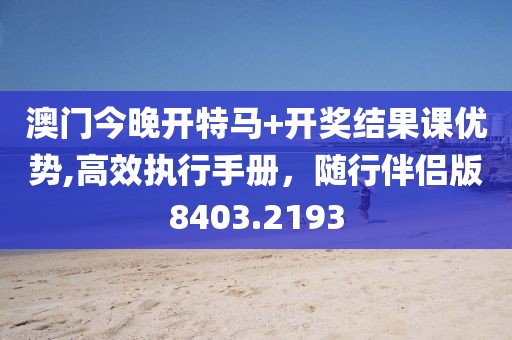 澳门今晚开特马+开奖结果课优势,高效执行手册，随行伴侣版8403.2193