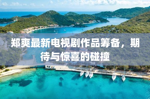 郑爽最新电视剧作品筹备，期待与惊喜的碰撞