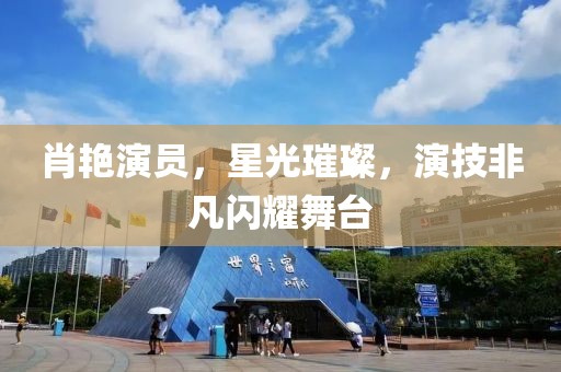 肖艳演员，星光璀璨，演技非凡闪耀舞台