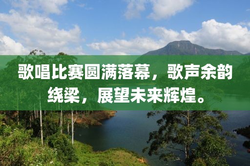 歌唱比赛圆满落幕，歌声余韵绕梁，展望未来辉煌。