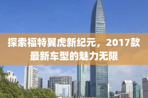 探索福特翼虎新纪元，2017款最新车型的魅力无限