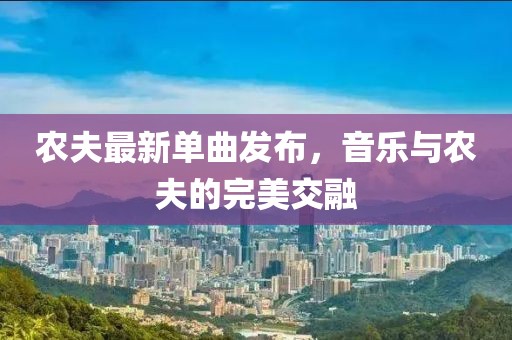 农夫最新单曲发布，音乐与农夫的完美交融