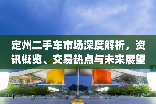 定州二手车市场深度解析，资讯概览、交易热点与未来展望