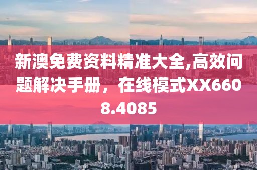 新澳免费资料精准大全,高效问题解决手册，在线模式XX6608.4085