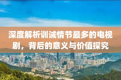 深度解析训诫情节最多的电视剧，背后的意义与价值探究
