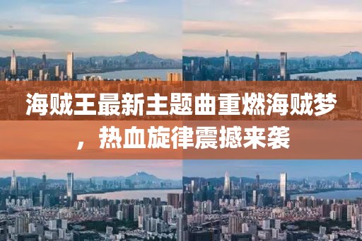 海贼王最新主题曲重燃海贼梦，热血旋律震撼来袭