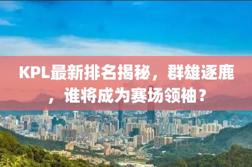 KPL最新排名揭秘，群雄逐鹿，谁将成为赛场领袖？