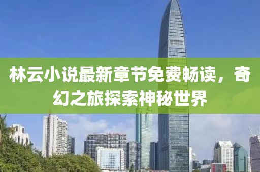 林云小说最新章节免费畅读，奇幻之旅探索神秘世界