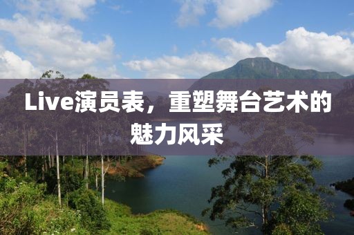 Live演员表，重塑舞台艺术的魅力风采