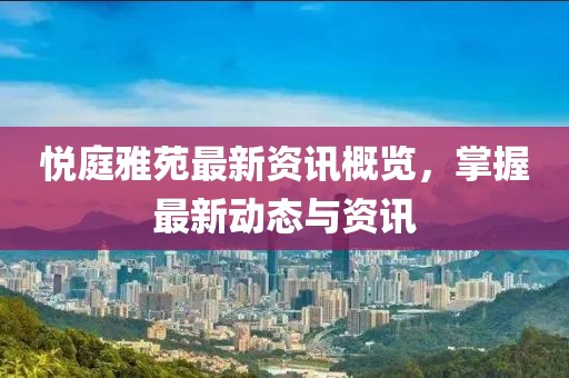 悦庭雅苑最新资讯概览，掌握最新动态与资讯