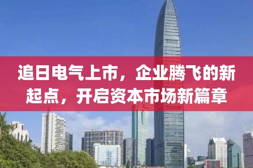 追日电气上市，企业腾飞的新起点，开启资本市场新篇章