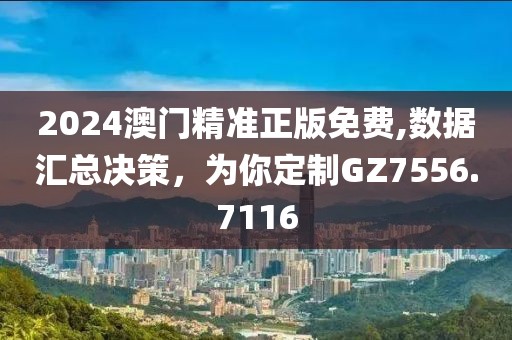 2024澳门精准正版免费,数据汇总决策，为你定制GZ7556.7116