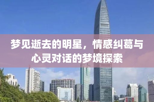 梦见逝去的明星，情感纠葛与心灵对话的梦境探索