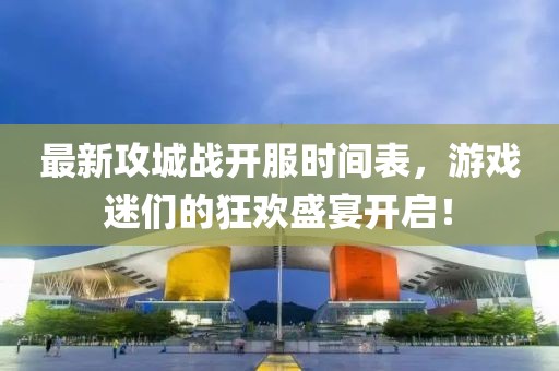 最新攻城战开服时间表，游戏迷们的狂欢盛宴开启！
