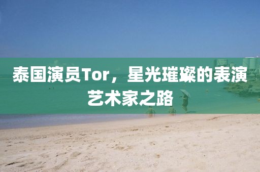 泰国演员Tor，星光璀璨的表演艺术家之路
