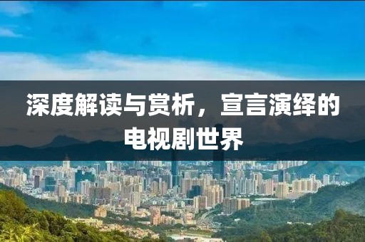 深度解读与赏析，宣言演绎的电视剧世界