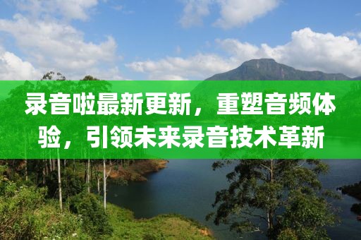 录音啦最新更新，重塑音频体验，引领未来录音技术革新