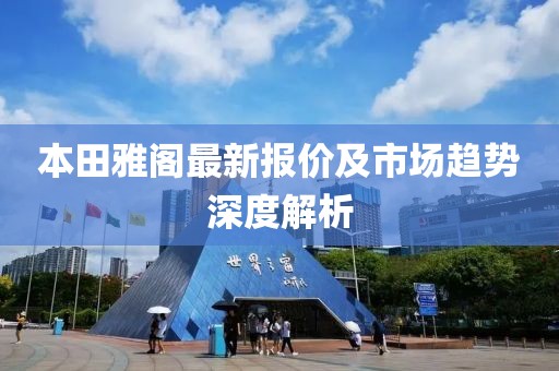 本田雅阁最新报价及市场趋势深度解析