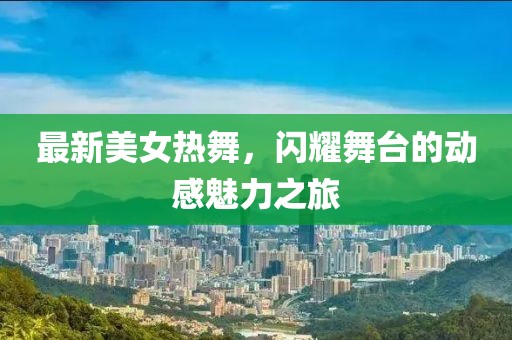 最新美女热舞，闪耀舞台的动感魅力之旅