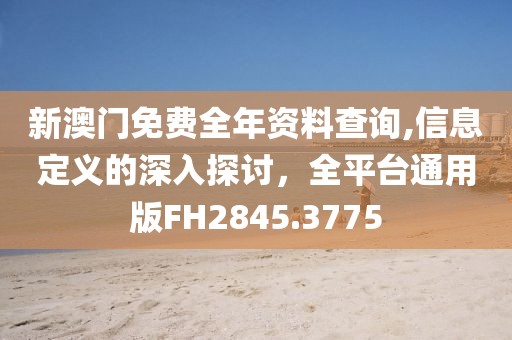 新澳门免费全年资料查询,信息定义的深入探讨，全平台通用版FH2845.3775