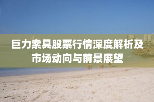 巨力索具股票行情深度解析及市场动向与前景展望