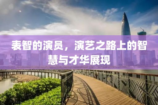 表智的演员，演艺之路上的智慧与才华展现