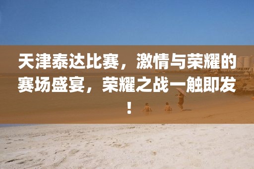 天津泰达比赛，激情与荣耀的赛场盛宴，荣耀之战一触即发！