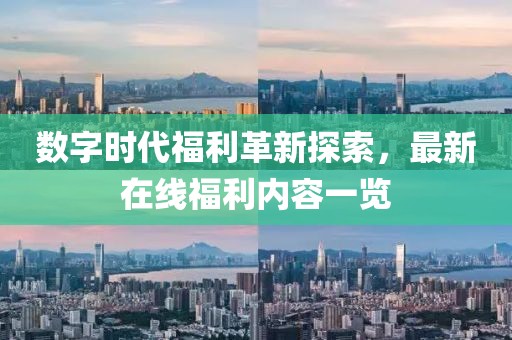 数字时代福利革新探索，最新在线福利内容一览