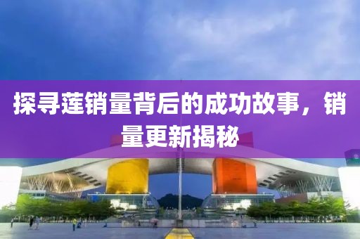 探寻莲销量背后的成功故事，销量更新揭秘