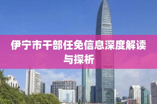 伊宁市干部任免信息深度解读与探析