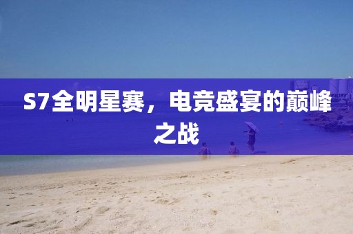 S7全明星赛，电竞盛宴的巅峰之战