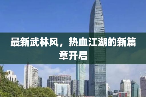 最新武林风，热血江湖的新篇章开启